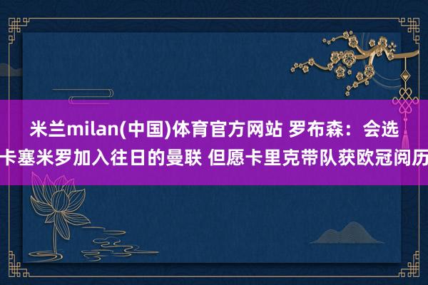 米兰milan(中国)体育官方网站 罗布森：会选卡塞米罗加入往日的曼联 但愿卡里克带队获欧冠阅历