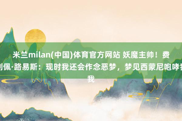 米兰milan(中国)体育官方网站 妖魔主帅！费利佩·路易斯：现时我还会作念恶梦，梦见西蒙尼咆哮我