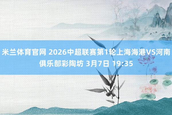 米兰体育官网 2026中超联赛第1轮上海海港VS河南俱乐部彩陶坊 3月7日 19:35