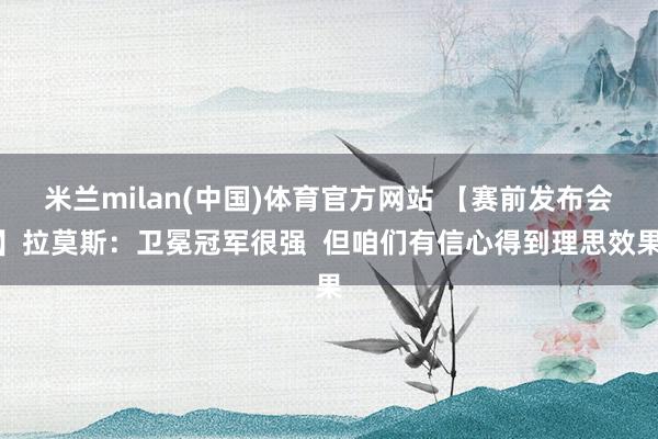 米兰milan(中国)体育官方网站 【赛前发布会】拉莫斯：卫冕冠军很强  但咱们有信心得到理思效果