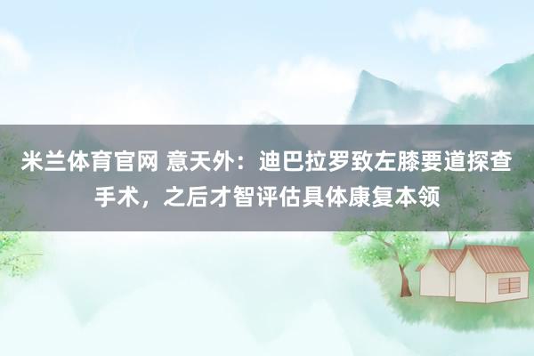 米兰体育官网 意天外：迪巴拉罗致左膝要道探查手术，之后才智评估具体康复本领