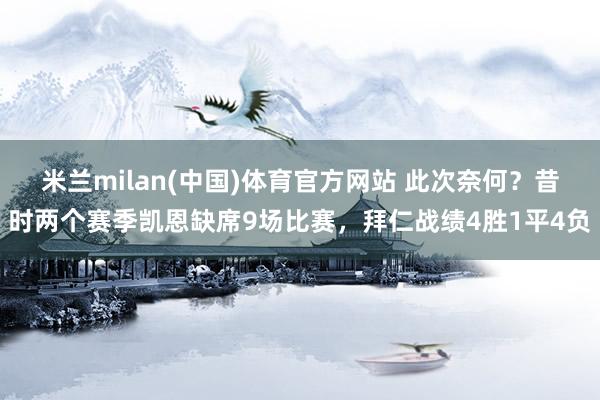 米兰milan(中国)体育官方网站 此次奈何？昔时两个赛季凯恩缺席9场比赛，拜仁战绩4胜1平4负