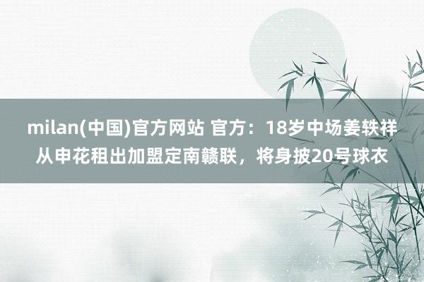 milan(中国)官方网站 官方：18岁中场姜轶祥从申花租出加盟定南赣联，将身披20号球衣