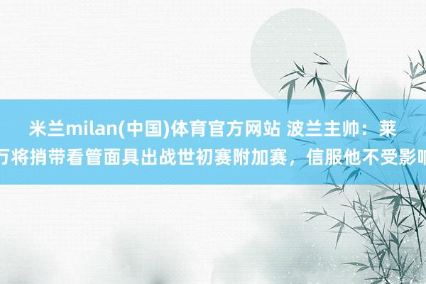 米兰milan(中国)体育官方网站 波兰主帅：莱万将捎带看管面具出战世初赛附加赛，信服他不受影响