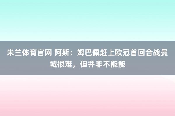 米兰体育官网 阿斯：姆巴佩赶上欧冠首回合战曼城很难，但并非不能能