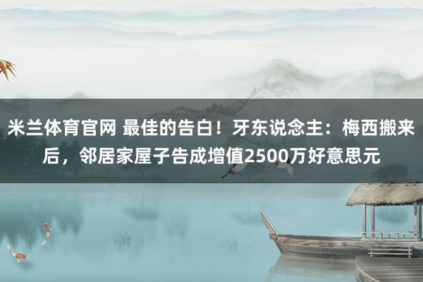 米兰体育官网 最佳的告白！牙东说念主：梅西搬来后，邻居家屋子告成增值2500万好意思元
