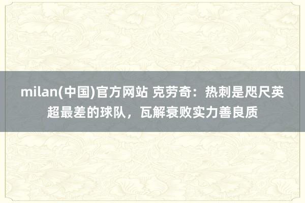 milan(中国)官方网站 克劳奇：热刺是咫尺英超最差的球队，瓦解衰败实力善良质
