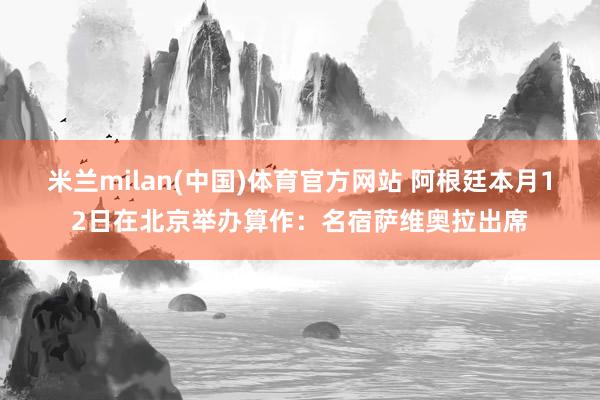 米兰milan(中国)体育官方网站 阿根廷本月12日在北京举办算作：名宿萨维奥拉出席