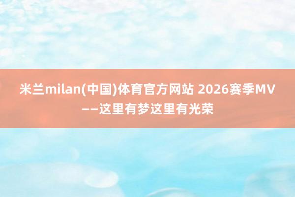 米兰milan(中国)体育官方网站 2026赛季MV——这里有梦这里有光荣