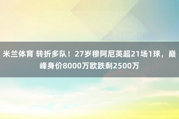 米兰体育 转折多队！27岁穆阿尼英超21场1球，巅峰身价8000万欧跌剩2500万