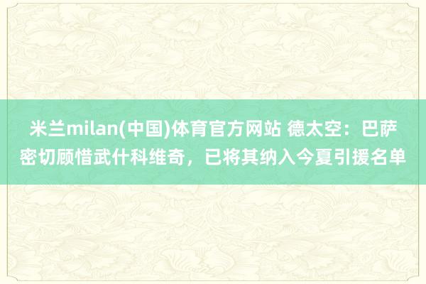 米兰milan(中国)体育官方网站 德太空：巴萨密切顾惜武什科维奇，已将其纳入今夏引援名单