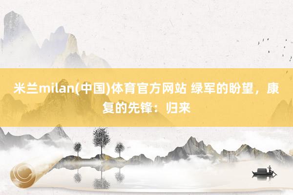 米兰milan(中国)体育官方网站 绿军的盼望，康复的先锋：归来