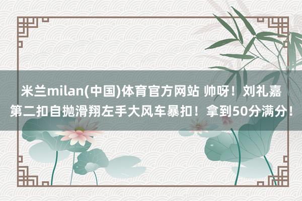 米兰milan(中国)体育官方网站 帅呀！刘礼嘉第二扣自抛滑翔左手大风车暴扣！拿到50分满分！