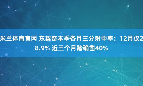 米兰体育官网 东契奇本季各月三分射中率：12月仅28.9% 近三个月踏确凿40%