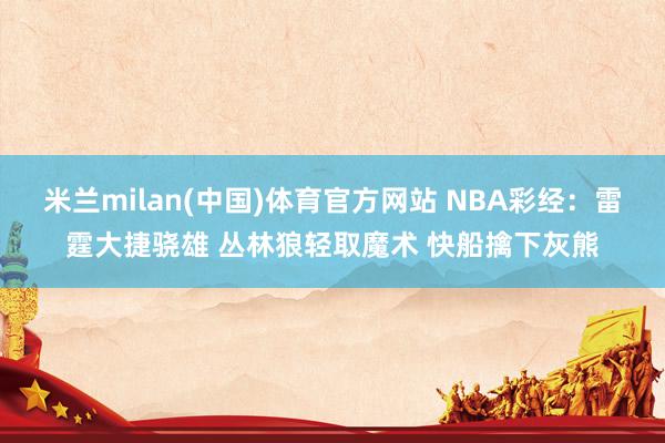 米兰milan(中国)体育官方网站 NBA彩经：雷霆大捷骁雄 丛林狼轻取魔术 快船擒下灰熊