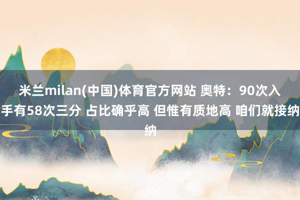 米兰milan(中国)体育官方网站 奥特：90次入手有58次三分 占比确乎高 但惟有质地高 咱们就接纳
