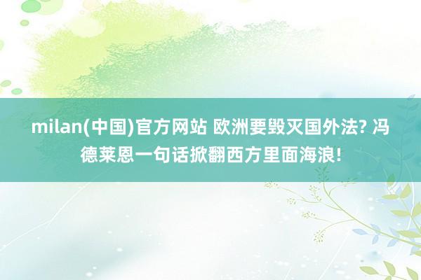 milan(中国)官方网站 欧洲要毁灭国外法? 冯德莱恩一句话掀翻西方里面海浪!