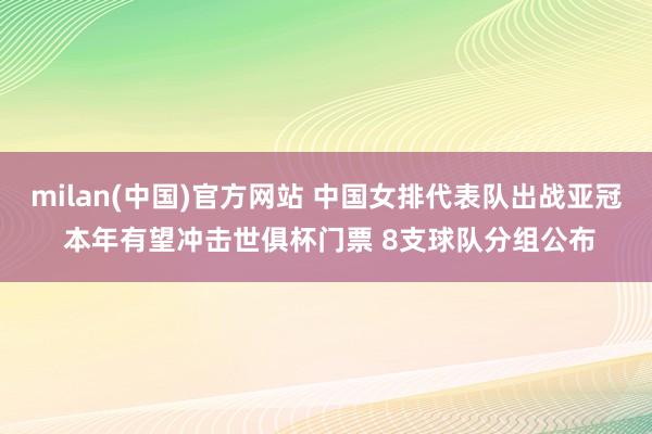milan(中国)官方网站 中国女排代表队出战亚冠 本年有望冲击世俱杯门票 8支球队分组公布
