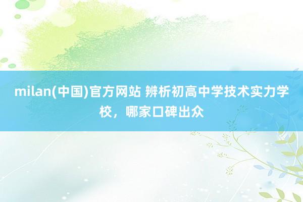 milan(中国)官方网站 辨析初高中学技术实力学校，哪家口碑出众