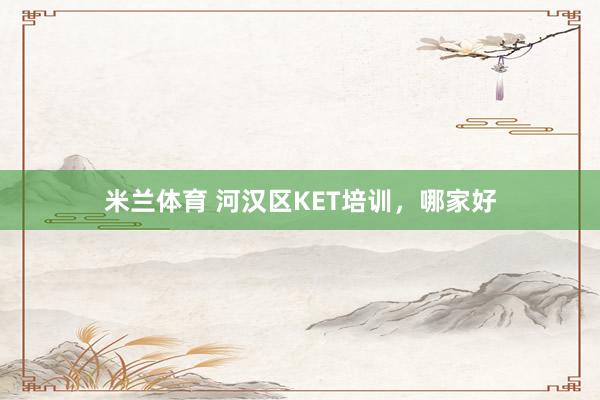 米兰体育 河汉区KET培训，哪家好
