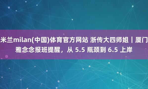 米兰milan(中国)体育官方网站 浙传大四师姐｜厦门雅念念报班提醒，从 5.5 瓶颈到 6.5 上岸