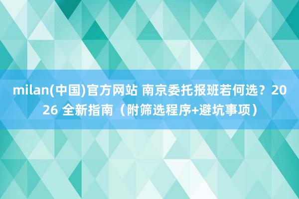 milan(中国)官方网站 南京委托报班若何选？2026 全新指南（附筛选程序+避坑事项）