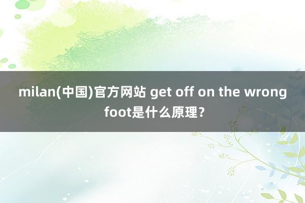 milan(中国)官方网站 get off on the wrong foot是什么原理？