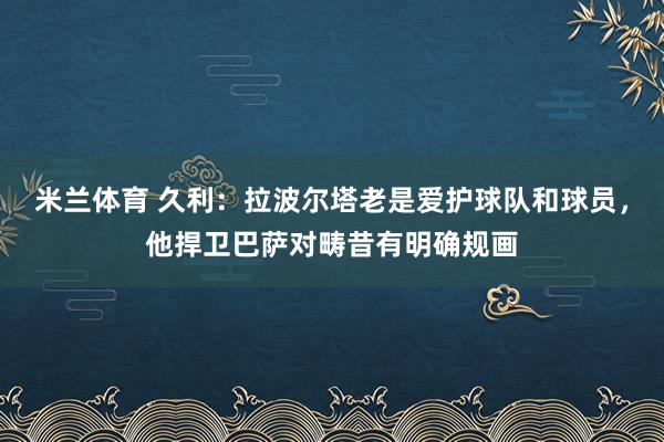 米兰体育 久利：拉波尔塔老是爱护球队和球员，他捍卫巴萨对畴昔有明确规画