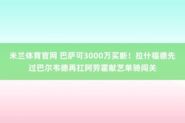 米兰体育官网 巴萨可3000万买断！拉什福德先过巴尔韦德再扛阿劳霍献艺单骑闯关
