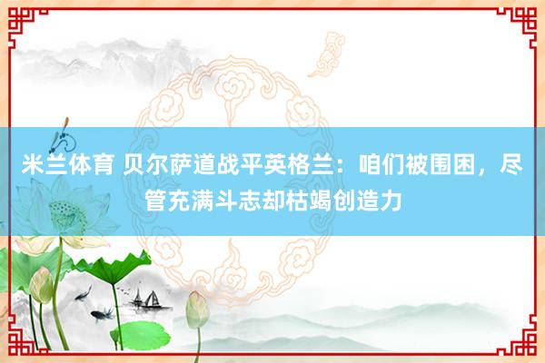 米兰体育 贝尔萨道战平英格兰：咱们被围困，尽管充满斗志却枯竭创造力