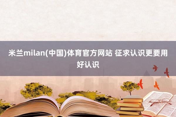 米兰milan(中国)体育官方网站 征求认识更要用好认识