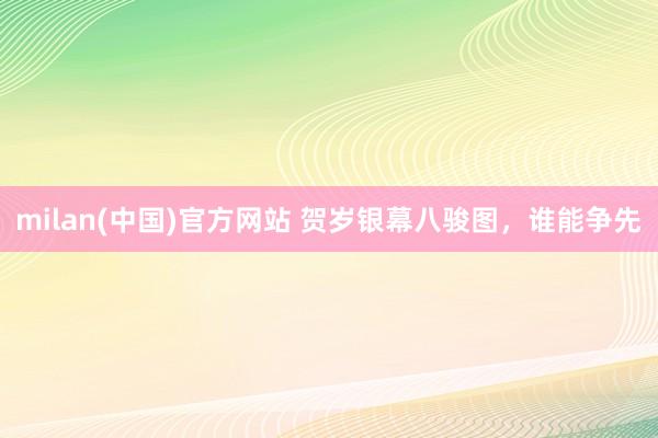 milan(中国)官方网站 贺岁银幕八骏图，谁能争先