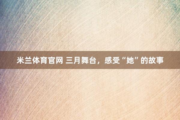 米兰体育官网 三月舞台，感受“她”的故事