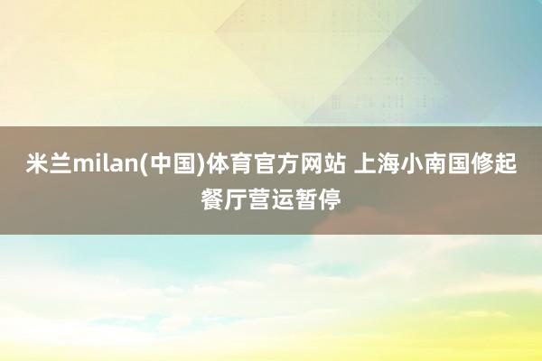 米兰milan(中国)体育官方网站 上海小南国修起餐厅营运暂停