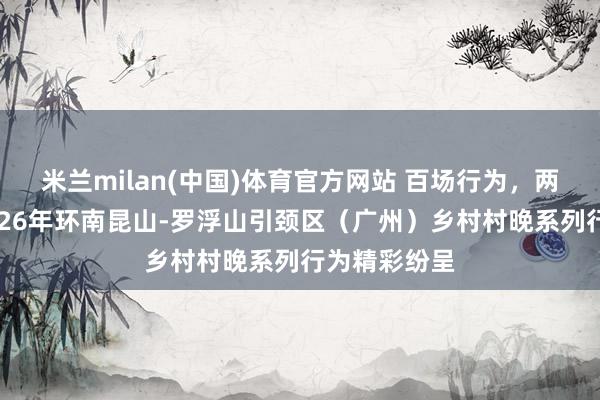 米兰milan(中国)体育官方网站 百场行为，两山联动！2026年环南昆山-罗浮山引颈区（广州）乡村村晚系列行为精彩纷呈
