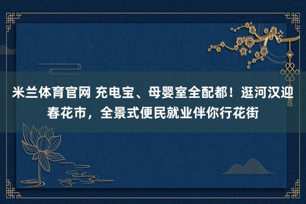 米兰体育官网 充电宝、母婴室全配都！逛河汉迎春花市，全景式便民就业伴你行花街