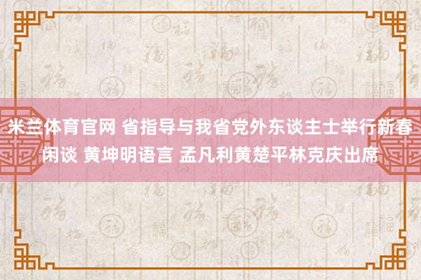 米兰体育官网 省指导与我省党外东谈主士举行新春闲谈 黄坤明语言 孟凡利黄楚平林克庆出席