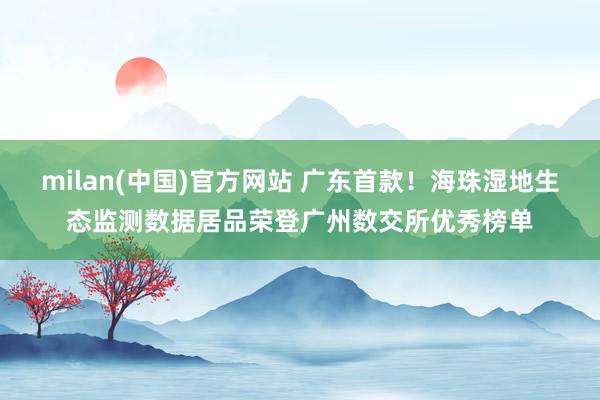 milan(中国)官方网站 广东首款！海珠湿地生态监测数据居品荣登广州数交所优秀榜单