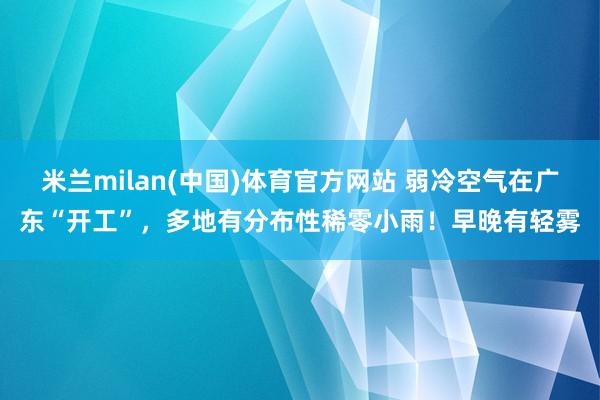 米兰milan(中国)体育官方网站 弱冷空气在广东“开工”，多地有分布性稀零小雨！早晚有轻雾
