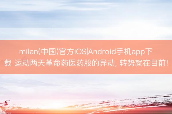 milan(中国)官方IOS|Android手机app下载 运动两天革命药医药股的异动， 转势就在目前!