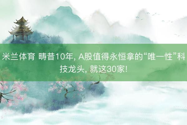 米兰体育 畴昔10年， A股值得永恒拿的“唯一性”科技龙头， 就这30家!