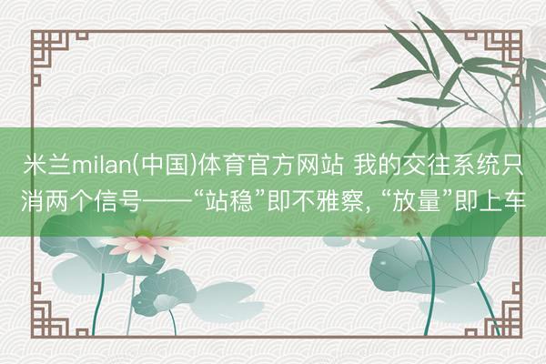 米兰milan(中国)体育官方网站 我的交往系统只消两个信号——“站稳”即不雅察， “放量”即上车