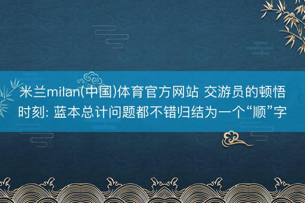 米兰milan(中国)体育官方网站 交游员的顿悟时刻: 蓝本总计问题都不错归结为一个“顺”字