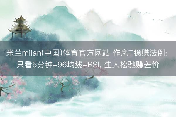 米兰milan(中国)体育官方网站 作念T稳赚法例: 只看5分钟+96均线+RSI， 生人松驰赚差价