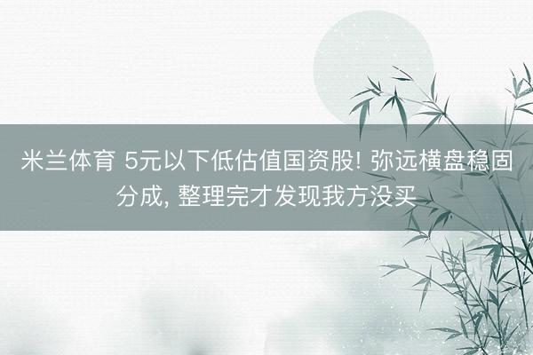 米兰体育 5元以下低估值国资股! 弥远横盘稳固分成， 整理完才发现我方没买