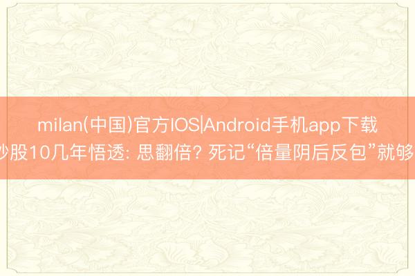 milan(中国)官方IOS|Android手机app下载 炒股10几年悟透: 思翻倍? 死记“倍量阴后反包”就够了