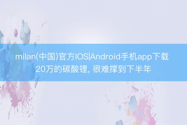 milan(中国)官方IOS|Android手机app下载 20万的碳酸锂， 很难撑到下半年