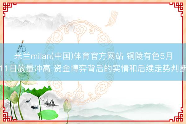米兰milan(中国)体育官方网站 铜陵有色5月11日放量冲高 资金博弈背后的实情和后续走势判断