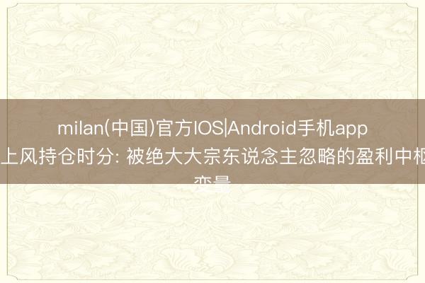 milan(中国)官方IOS|Android手机app下载 上风持仓时分: 被绝大大宗东说念主忽略的盈利中枢变量