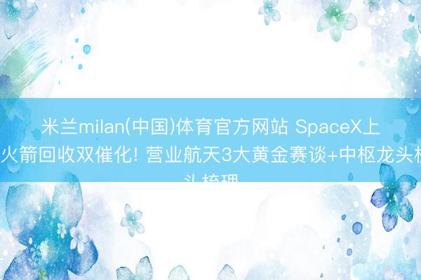 米兰milan(中国)体育官方网站 SpaceX上市+火箭回收双催化! 营业航天3大黄金赛谈+中枢龙头梳理
